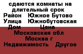 сдаются комнаты на длительный срок › Район ­ Южное Бутово › Улица ­ Южнобутовская › Дом ­ 137 › Цена ­ 15 000 - Московская обл., Москва г. Недвижимость » Другое   